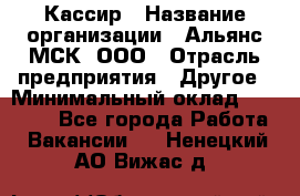 Кассир › Название организации ­ Альянс-МСК, ООО › Отрасль предприятия ­ Другое › Минимальный оклад ­ 25 000 - Все города Работа » Вакансии   . Ненецкий АО,Вижас д.